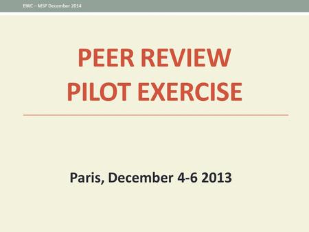 PEER REVIEW PILOT EXERCISE Paris, December 4-6 2013 BWC – MSP December 2014.