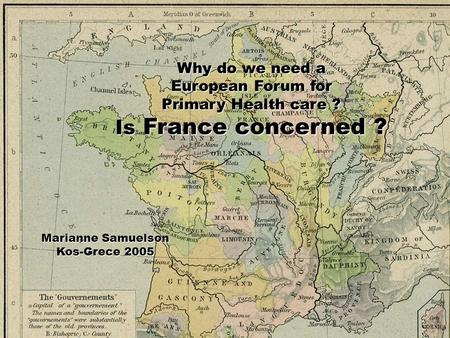 Kos September 2005Pr M.Samuelson1 Why do we need a European Forum for Primary Health care ? Is France concerned ? Marianne Samuelson Kos-Grece 2005.