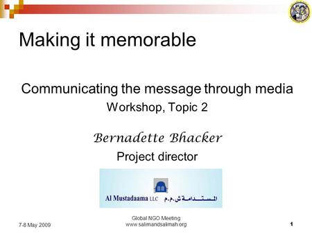 Global NGO Meeting www.salimandsalimah.org1 7-8 May 2009 Making it memorable Communicating the message through media Workshop, Topic 2 Bernadette Bhacker.