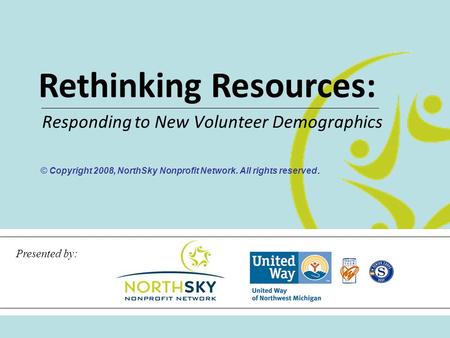 Rethinking Resources: Responding to New Volunteer Demographics Presented by: © Copyright 2008, NorthSky Nonprofit Network. All rights reserved.