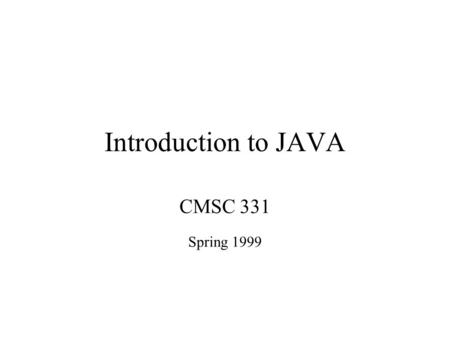 Introduction to JAVA CMSC 331 Spring 1999. Introduction Present the syntax of Java Introduce the Java API Demonstrate how to build –stand-alone Java programs.