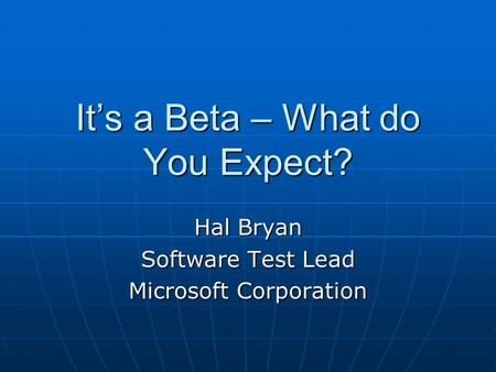 It’s a Beta – What do You Expect? Hal Bryan Software Test Lead Microsoft Corporation.