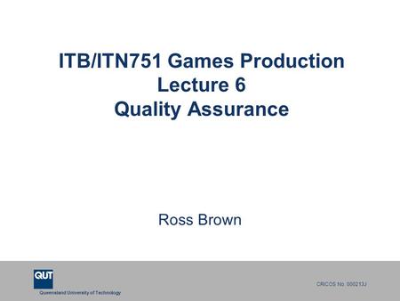 Queensland University of Technology CRICOS No. 000213J ITB/ITN751 Games Production Lecture 6 Quality Assurance Ross Brown.