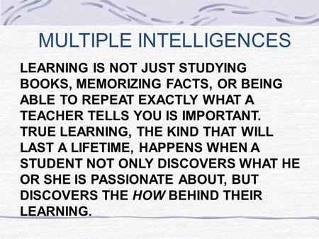 MULTIPLE INTELLIGENCES LEARNING IS NOT JUST STUDYING BOOKS, MEMORIZING FACTS, OR BEING ABLE TO REPEAT EXACTLY WHAT A TEACHER TELLS YOU IS IMPORTANT. TRUE.