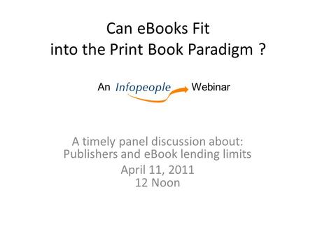 Can eBooks Fit into the Print Book Paradigm ? A timely panel discussion about: Publishers and eBook lending limits April 11, 2011 12 Noon An Webinar.