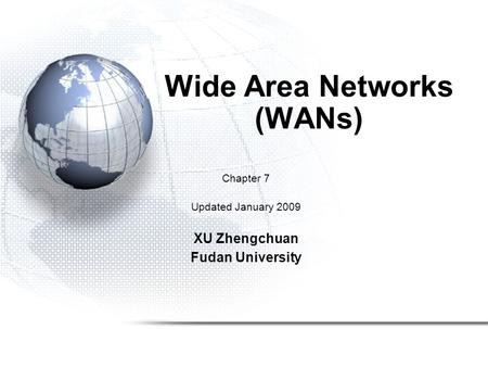 Wide Area Networks (WANs) Chapter 7 Updated January 2009 XU Zhengchuan Fudan University.