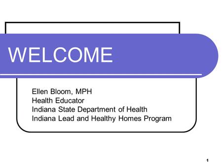 1 WELCOME Ellen Bloom, MPH Health Educator Indiana State Department of Health Indiana Lead and Healthy Homes Program.