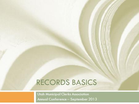 RECORDS BASICS Utah Municipal Clerks Association Annual Conference – September 2013.