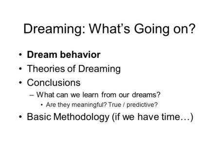 Dreaming: What’s Going on? Dream behavior Theories of Dreaming Conclusions –What can we learn from our dreams? Are they meaningful? True / predictive?