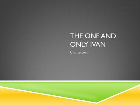 THE ONE AND ONLY IVAN Characters. IVAN  Ivan is the main character in this book  Ivan is a Silverback Gorilla that lives in a video arcade/mall where.