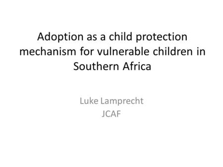 Adoption as a child protection mechanism for vulnerable children in Southern Africa Luke Lamprecht JCAF.