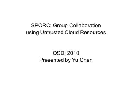 SPORC: Group Collaboration using Untrusted Cloud Resources OSDI 2010 Presented by Yu Chen.