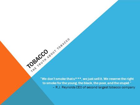 TOBACCO THE TRUTH ABOUT TOBACCO “We don’t smoke that s***, we just sell it. We reserve the right to smoke for the young, the black, the poor, and the stupid.”