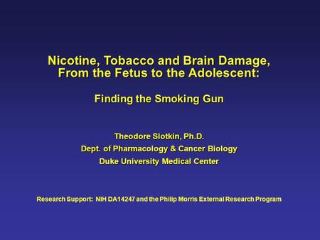 Nicotine, Tobacco and Brain Damage, From the Fetus to the Adolescent: Finding the Smoking Gun Theodore Slotkin, Ph.D. Dept. of Pharmacology & Cancer Biology.