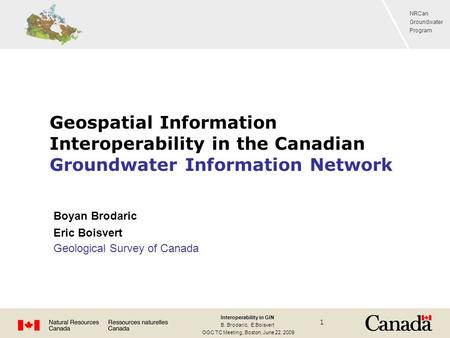 NRCan Groundwater Program Interoperability in GIN B. Brodaric, E.Boisvert OGC TC Meeting, Boston, June 22, 2009 1 Geospatial Information Interoperability.