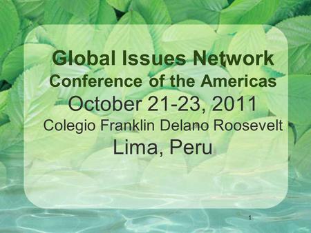 1 Global Issues Network Conference of the Americas October 21-23, 2011 Colegio Franklin Delano Roosevelt Lima, Peru.