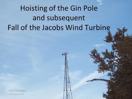 Hoisting of the Gin Pole and subsequent Fall of the Jacobs Wind Turbine Grey Chisholm 27 January 2010 1.