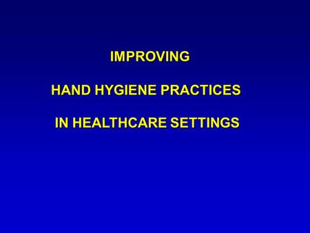 IMPROVING HAND HYGIENE PRACTICES IN HEALTHCARE SETTINGS IMPROVING HAND HYGIENE PRACTICES IN HEALTHCARE SETTINGS.