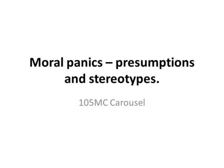 Moral panics – presumptions and stereotypes. 105MC Carousel.