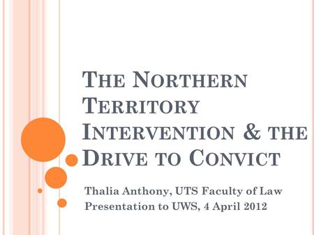 T HE N ORTHERN T ERRITORY I NTERVENTION & THE D RIVE TO C ONVICT Thalia Anthony, UTS Faculty of Law Presentation to UWS, 4 April 2012.