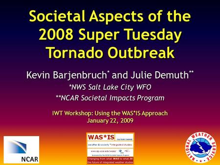 Societal Aspects of the 2008 Super Tuesday Tornado Outbreak Kevin Barjenbruch * and Julie Demuth ** *NWS Salt Lake City WFO **NCAR Societal Impacts Program.