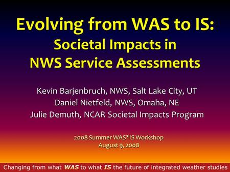 Evolving from WAS to IS: Societal Impacts in NWS Service Assessments Kevin Barjenbruch, NWS, Salt Lake City, UT Daniel Nietfeld, NWS, Omaha, NE Julie Demuth,