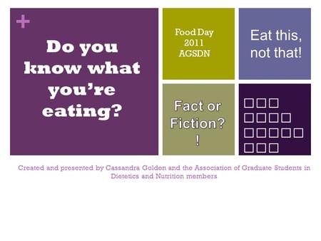 + Eat this, not that! How many calor ies do I need? Do you know what you’re eating? Food Day 2011 AGSDN Created and presented by Cassandra Golden and the.