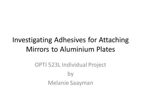 Investigating Adhesives for Attaching Mirrors to Aluminium Plates OPTI 523L Individual Project by Melanie Saayman.