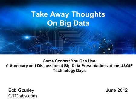 Take Away Thoughts On Big Data June 2012Bob Gourley CTOlabs.com Some Context You Can Use A Summary and Discussion of Big Data Presentations at the USGIF.