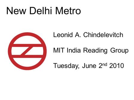 New Delhi Metro Leonid A. Chindelevitch MIT India Reading Group Tuesday, June 2 nd 2010.