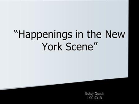 “Happenings in the New York Scene” Betsy Gooch LCC 6310.