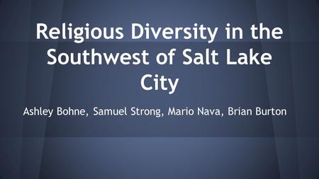 Religious Diversity in the Southwest of Salt Lake City Ashley Bohne, Samuel Strong, Mario Nava, Brian Burton.