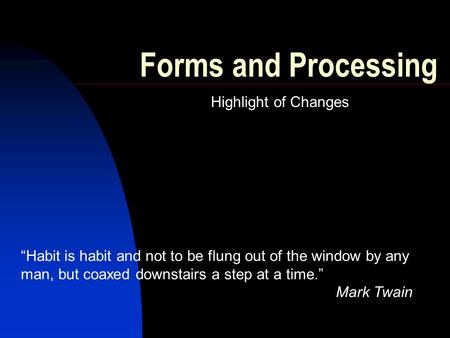 Forms and Processing Highlight of Changes “Habit is habit and not to be flung out of the window by any man, but coaxed downstairs a step at a time.” Mark.