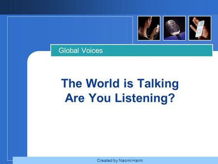 The World is Talking Are You Listening? Global Voices Created by Naomi Harm.