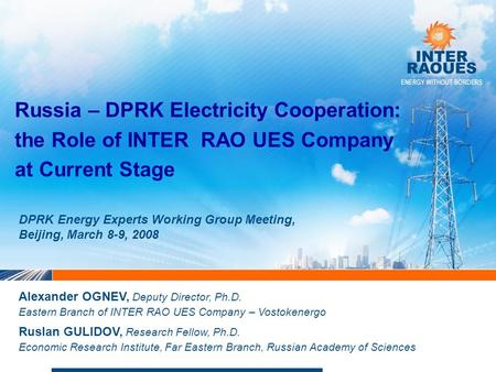 Russia – DPRK Electricity Cooperation: the Role of INTER RAO UES Company at Current Stage Alexander OGNEV, Deputy Director, Ph.D. Eastern Branch of INTER.