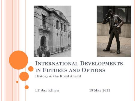 I NTERNATIONAL D EVELOPMENTS IN F UTURES AND O PTIONS History & the Road Ahead LT Jay Killen18 May 2011.