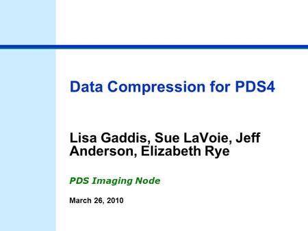 Data Compression for PDS4 Lisa Gaddis, Sue LaVoie, Jeff Anderson, Elizabeth Rye PDS Imaging Node March 26, 2010.