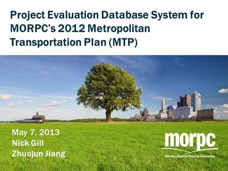 Project Evaluation Database System for MORPC’s 2012 Metropolitan Transportation Plan (MTP) May 7, 2013 Nick Gill Zhuojun Jiang.