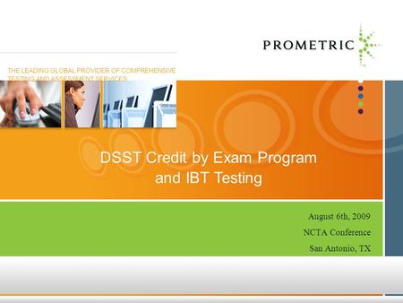 1 Copyright © 2008 Prometric Inc. All rights reserved. August 6th, 2009 NCTA Conference San Antonio, TX DSST Credit by Exam Program and IBT Testing DSST.