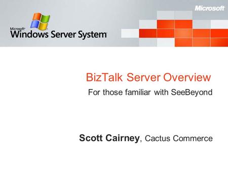 BizTalk Server Overview For those familiar with SeeBeyond Scott Cairney, Cactus Commerce.