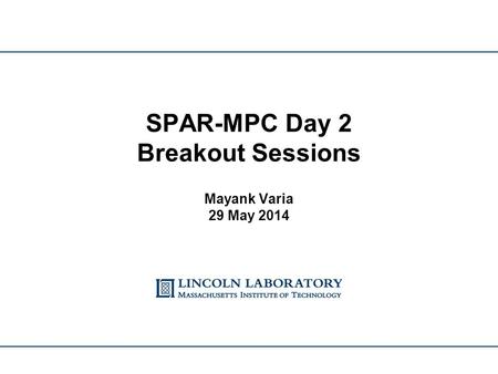 SPAR-MPC Day 2 Breakout Sessions Mayank Varia 29 May 2014.