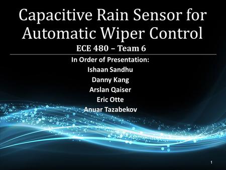 1 In Order of Presentation: Ishaan Sandhu Danny Kang Arslan Qaiser Eric Otte Anuar Tazabekov Capacitive Rain Sensor for Automatic Wiper Control.