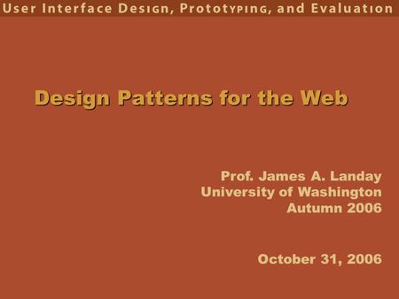 Prof. James A. Landay University of Washington Autumn 2006 Design Patterns for the Web October 31, 2006.