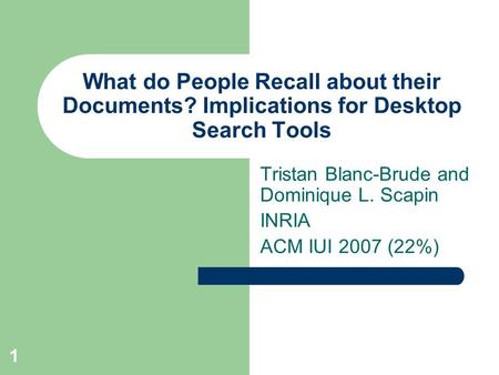 1 What do People Recall about their Documents? Implications for Desktop Search Tools Tristan Blanc-Brude and Dominique L. Scapin INRIA ACM IUI 2007 (22%)