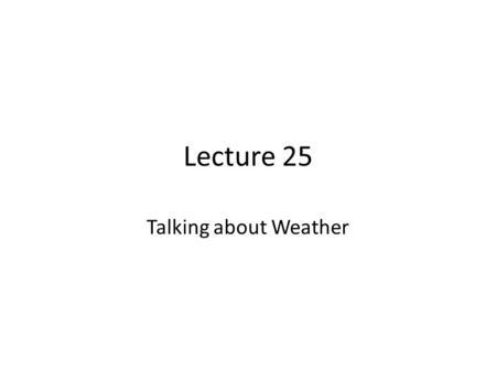 Lecture 25 Talking about Weather. Review of Lecture 24 In lecture 24, we learnt how to – Identify various kinds of reports – Analyze a short report for.