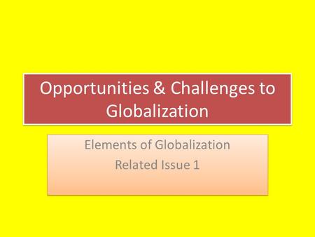 Opportunities & Challenges to Globalization Elements of Globalization Related Issue 1 Elements of Globalization Related Issue 1.