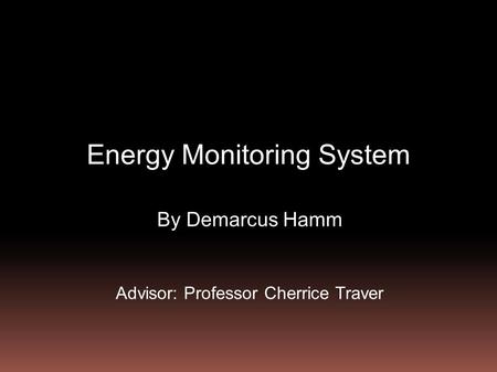 Energy Monitoring System By Demarcus Hamm Advisor: Professor Cherrice Traver.