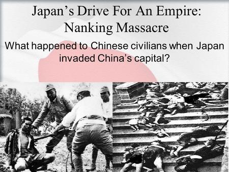 Japan’s Drive For An Empire: Nanking Massacre What happened to Chinese civilians when Japan invaded China’s capital?