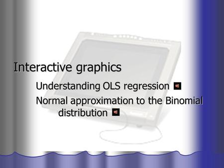 Interactive graphics Understanding OLS regression Normal approximation to the Binomial distribution.