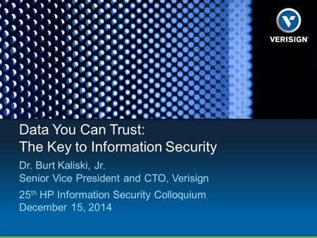 Data You Can Trust: The Key to Information Security Dr. Burt Kaliski, Jr. Senior Vice President and CTO, Verisign 25 th HP Information Security Colloquium.